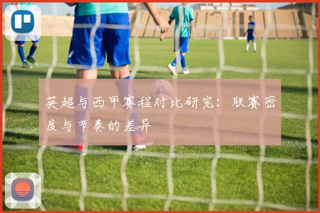 英超与西甲赛程对比研究：联赛密度与节奏的差异