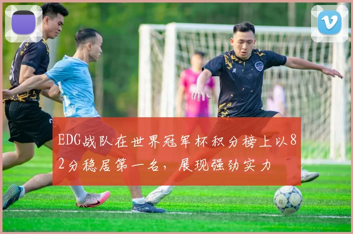 EDG战队在世界冠军杯积分榜上以82分稳居第一名，展现强劲实力