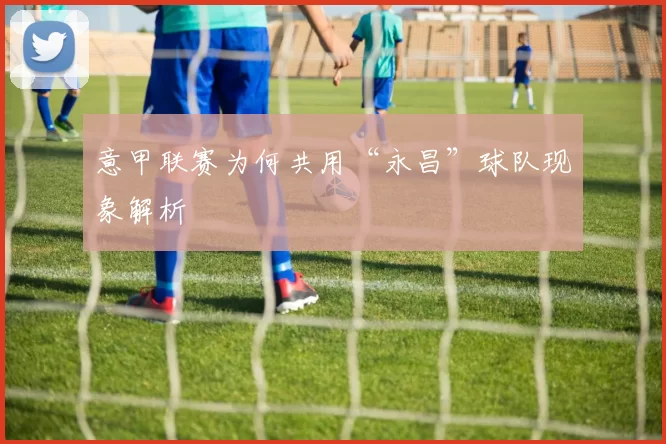 意甲联赛为何共用“永昌”球队现象解析