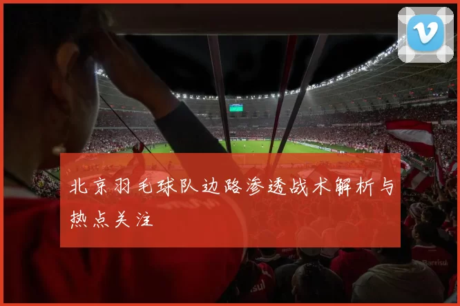北京羽毛球队边路渗透战术解析与热点关注