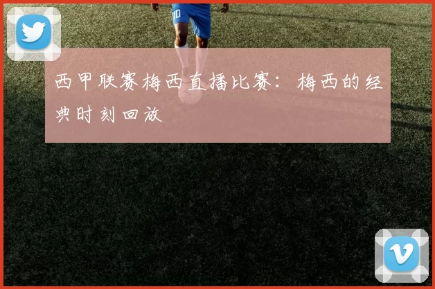 西甲联赛梅西直播比赛：梅西的经典时刻回放