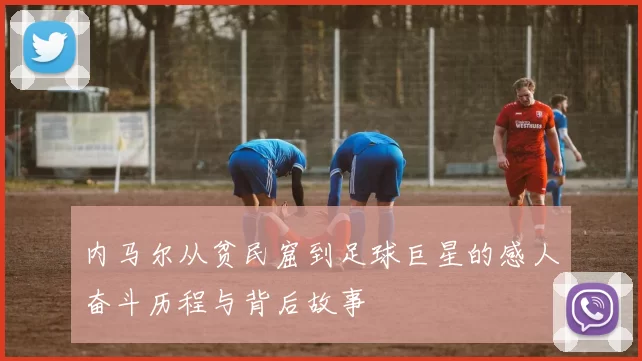 内马尔从贫民窟到足球巨星的感人奋斗历程与背后故事