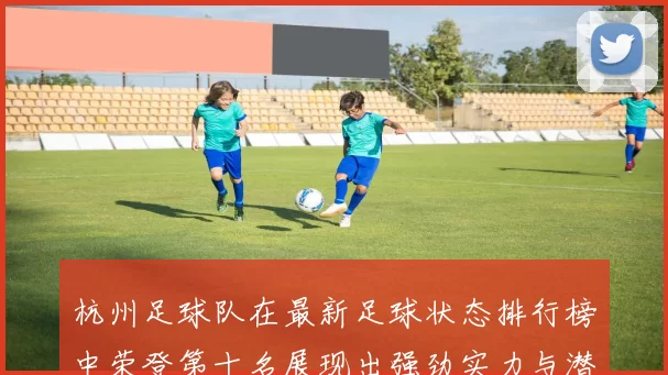 杭州足球队在最新足球状态排行榜中荣登第十名展现出强劲实力与潜力