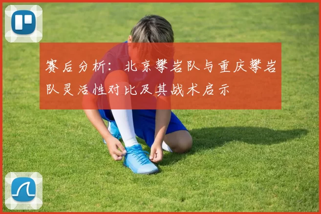 赛后分析：北京攀岩队与重庆攀岩队灵活性对比及其战术启示