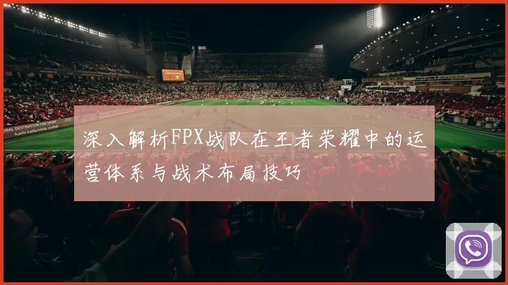 深入解析FPX战队在王者荣耀中的运营体系与战术布局技巧