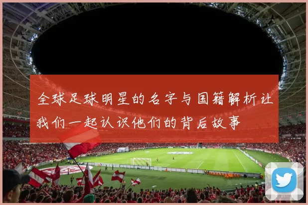 全球足球明星的名字与国籍解析让我们一起认识他们的背后故事