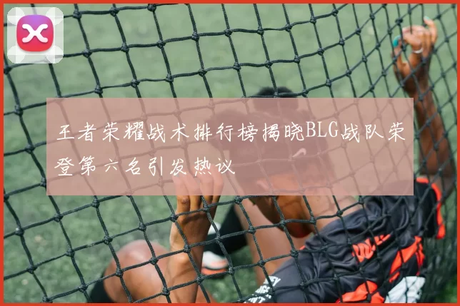 王者荣耀战术排行榜揭晓BLG战队荣登第六名引发热议