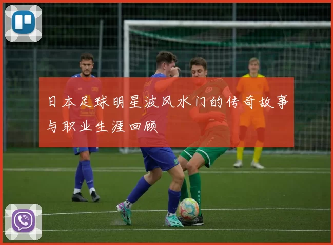 日本足球明星波风水门的传奇故事与职业生涯回顾