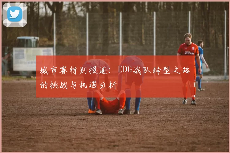 城市赛特别报道：EDG战队转型之路的挑战与机遇分析