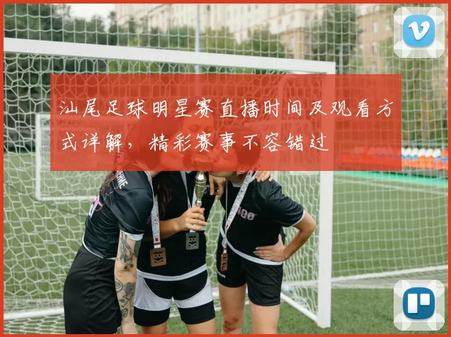 汕尾足球明星赛直播时间及观看方式详解，精彩赛事不容错过