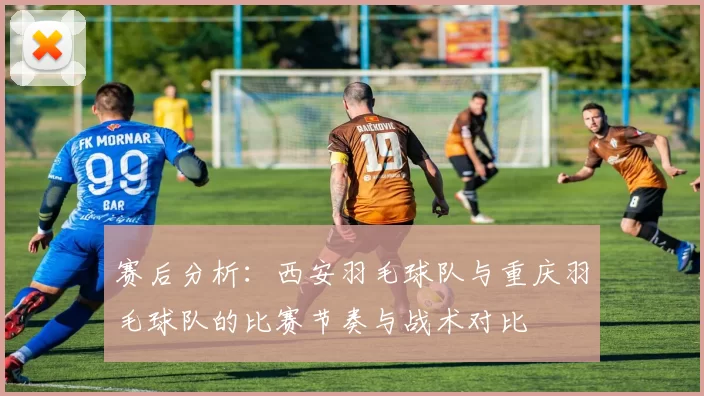 赛后分析：西安羽毛球队与重庆羽毛球队的比赛节奏与战术对比