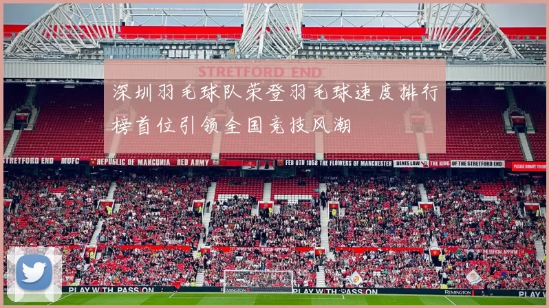 深圳羽毛球队荣登羽毛球速度排行榜首位引领全国竞技风潮
