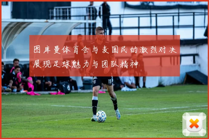 图库曼体育会与麦国民的激烈对决展现足球魅力与团队精神