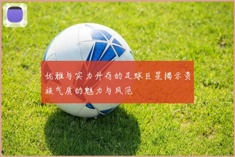 优雅与实力并存的足球巨星揭示贵族气质的魅力与风范