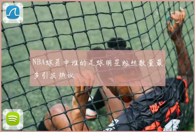 NBA球员中谁的足球明星粉丝数量最多引发热议