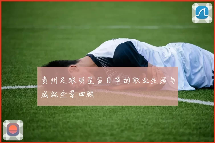 贵州足球明星黄日华的职业生涯与成就全景回顾