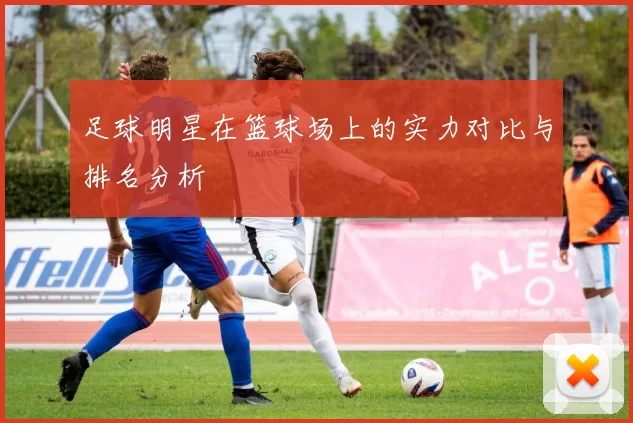 足球明星在篮球场上的实力对比与排名分析