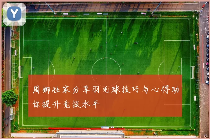 周娜独家分享羽毛球技巧与心得助你提升竞技水平