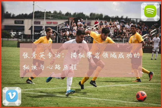 张秀英专访：揭秘攀岩领域成功的秘诀与心路历程