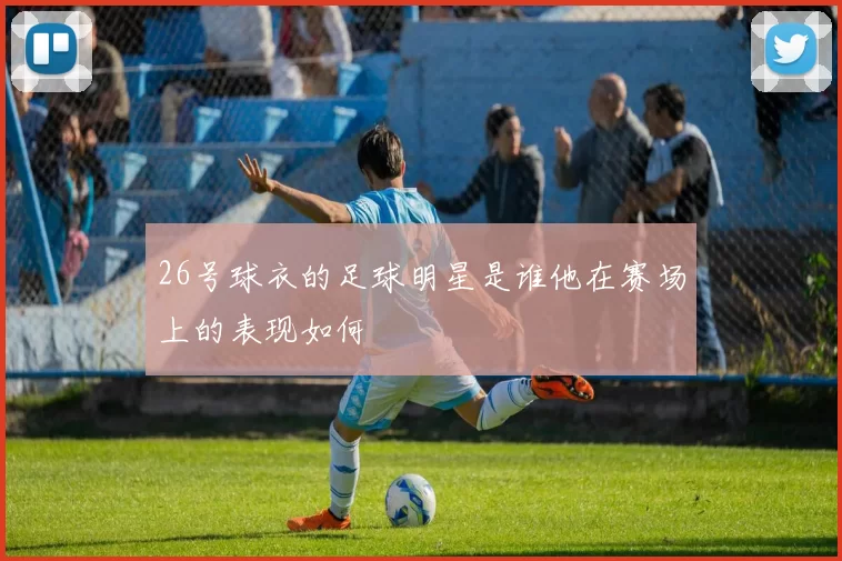 26号球衣的足球明星是谁他在赛场上的表现如何