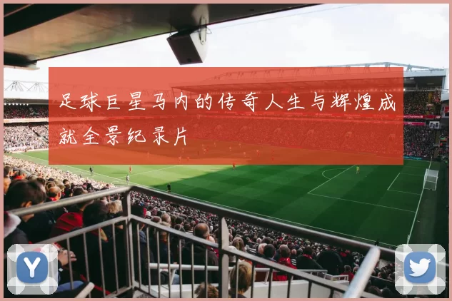 足球巨星马内的传奇人生与辉煌成就全景纪录片