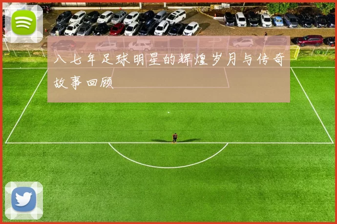 八七年足球明星的辉煌岁月与传奇故事回顾