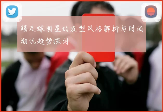 踢足球明星的发型风格解析与时尚潮流趋势探讨