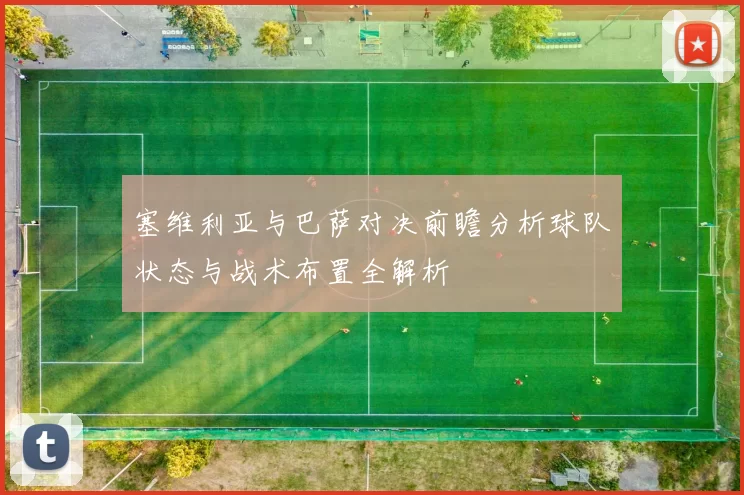 塞维利亚与巴萨对决前瞻分析球队状态与战术布置全解析