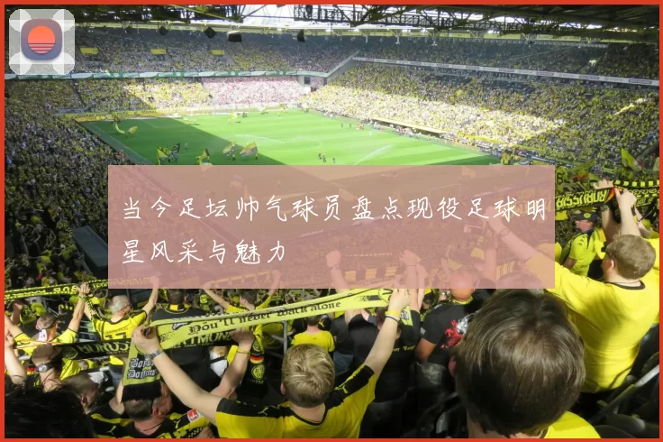 当今足坛帅气球员盘点现役足球明星风采与魅力