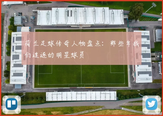 荷兰足球传奇人物盘点：那些年我们追逐的明星球员