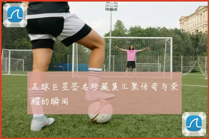 足球巨星签名珍藏集汇聚传奇与荣耀的瞬间