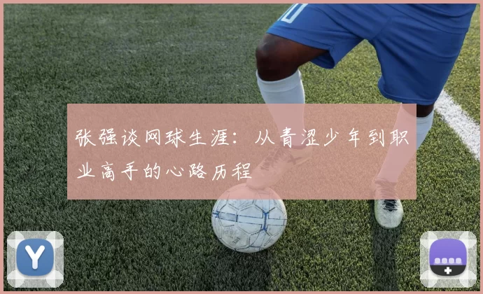 张强谈网球生涯：从青涩少年到职业高手的心路历程