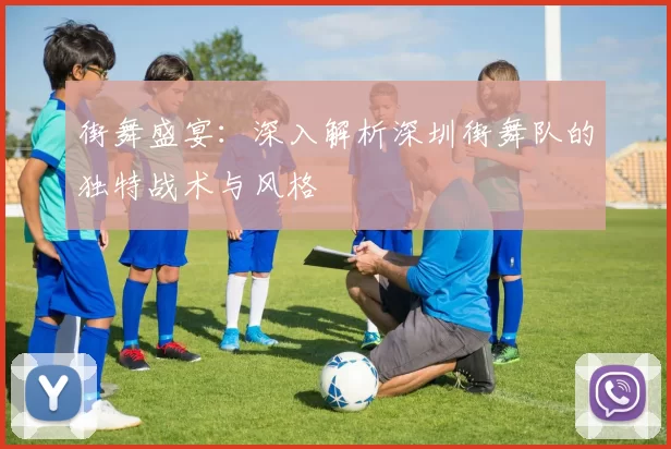 街舞盛宴：深入解析深圳街舞队的独特战术与风格