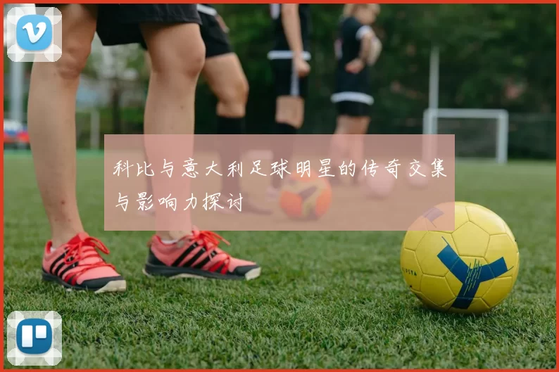 科比与意大利足球明星的传奇交集与影响力探讨