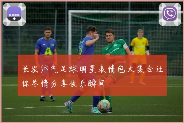 长发帅气足球明星表情包大集合让你尽情分享快乐瞬间