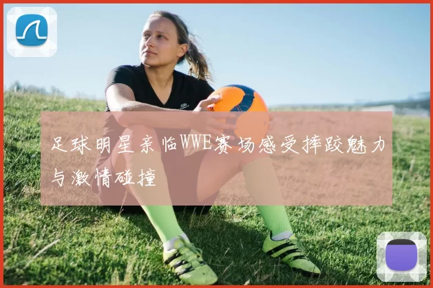 足球明星亲临WWE赛场感受摔跤魅力与激情碰撞