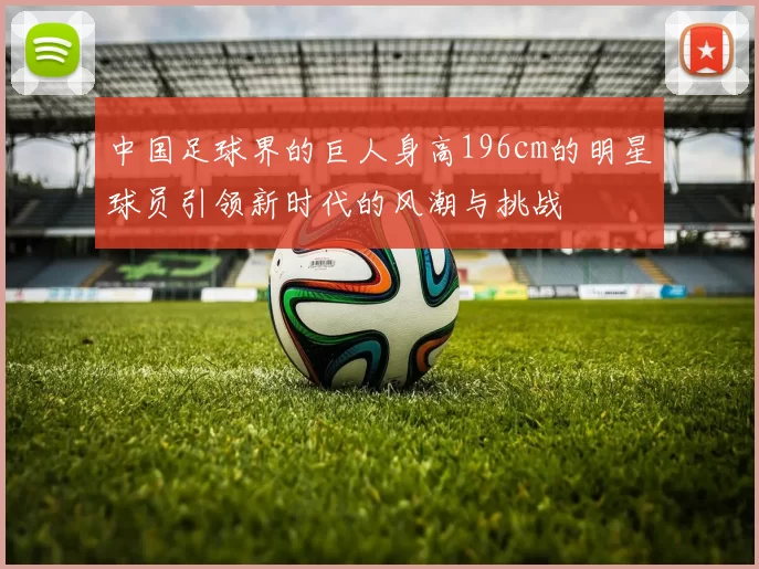 中国足球界的巨人身高196cm的明星球员引领新时代的风潮与挑战