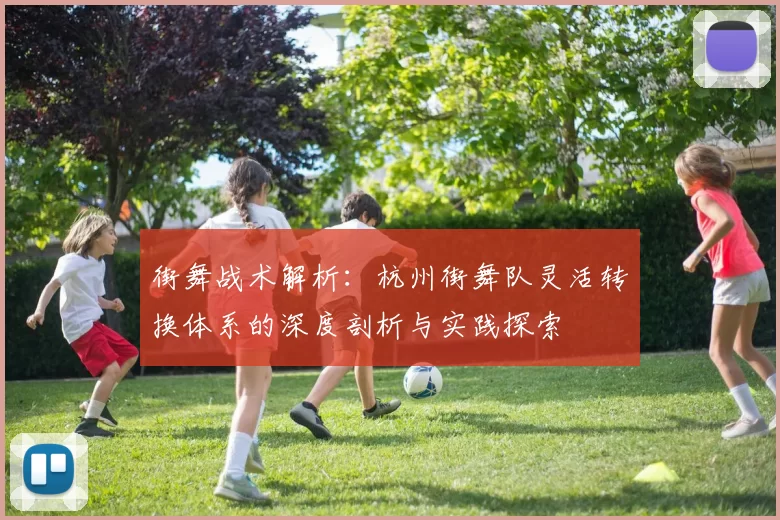 街舞战术解析：杭州街舞队灵活转换体系的深度剖析与实践探索
