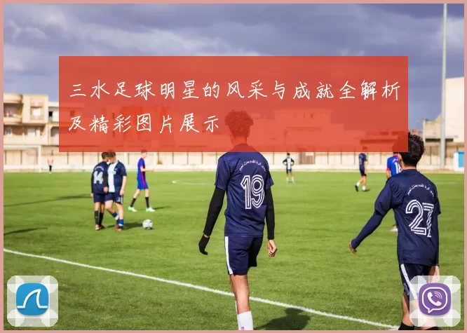 三水足球明星的风采与成就全解析及精彩图片展示