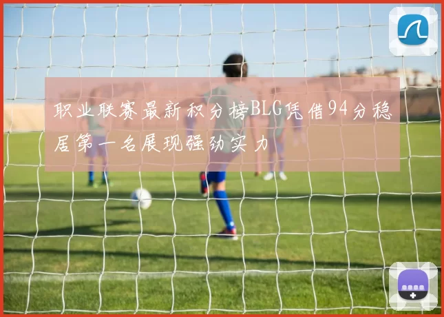 职业联赛最新积分榜BLG凭借94分稳居第一名展现强劲实力