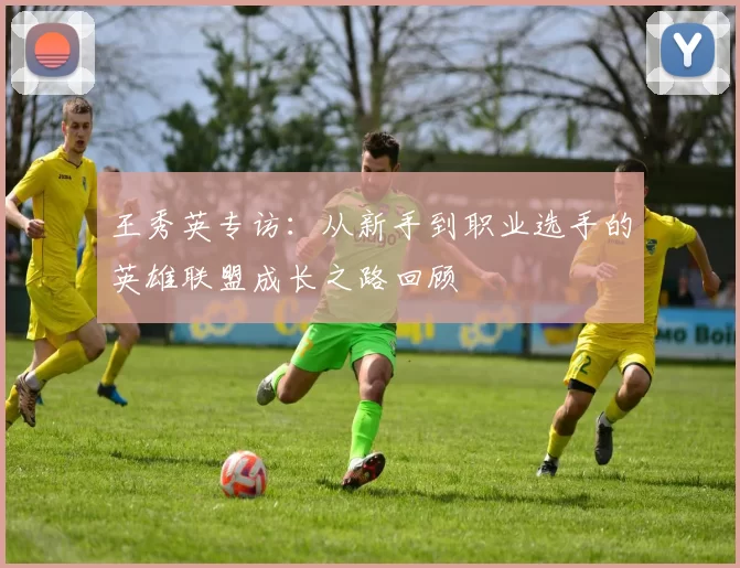 王秀英专访：从新手到职业选手的英雄联盟成长之路回顾