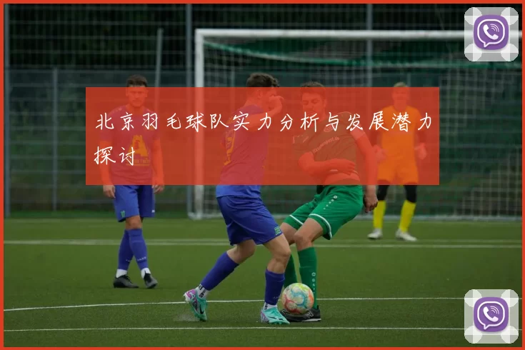 北京羽毛球队实力分析与发展潜力探讨