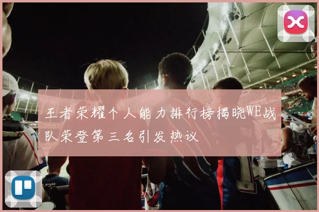 王者荣耀个人能力排行榜揭晓WE战队荣登第三名引发热议