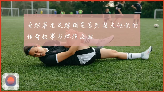全球著名足球明星系列盘点他们的传奇故事与辉煌成就