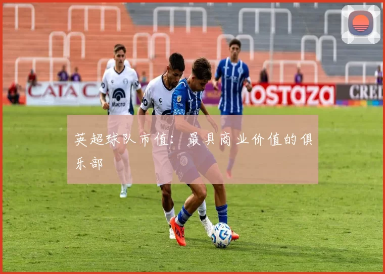 英超球队市值：最具商业价值的俱乐部