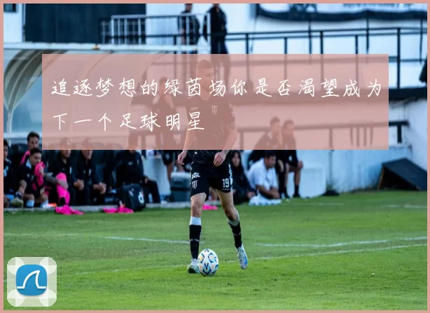追逐梦想的绿茵场你是否渴望成为下一个足球明星
