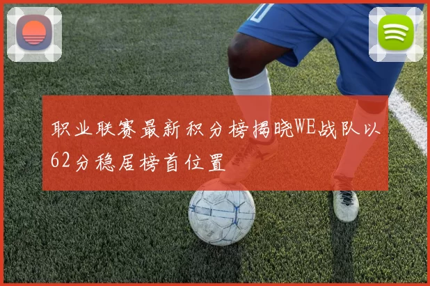 职业联赛最新积分榜揭晓WE战队以62分稳居榜首位置