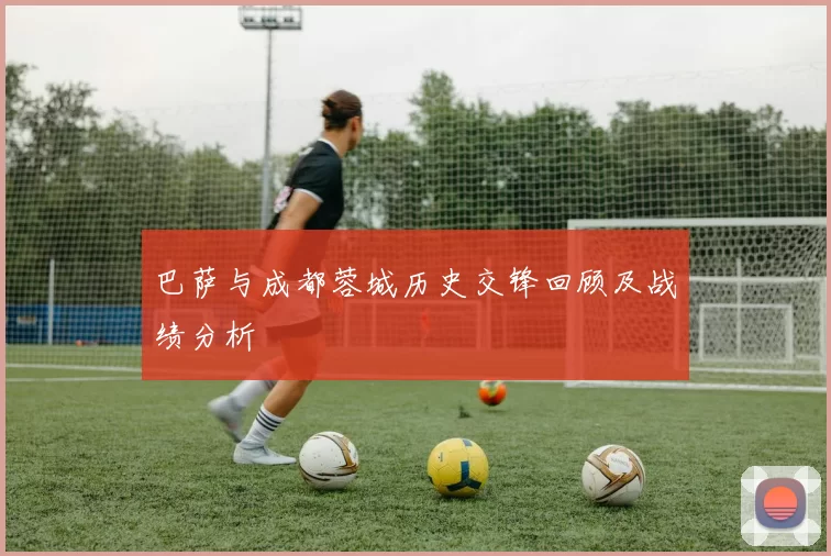 巴萨与成都蓉城历史交锋回顾及战绩分析