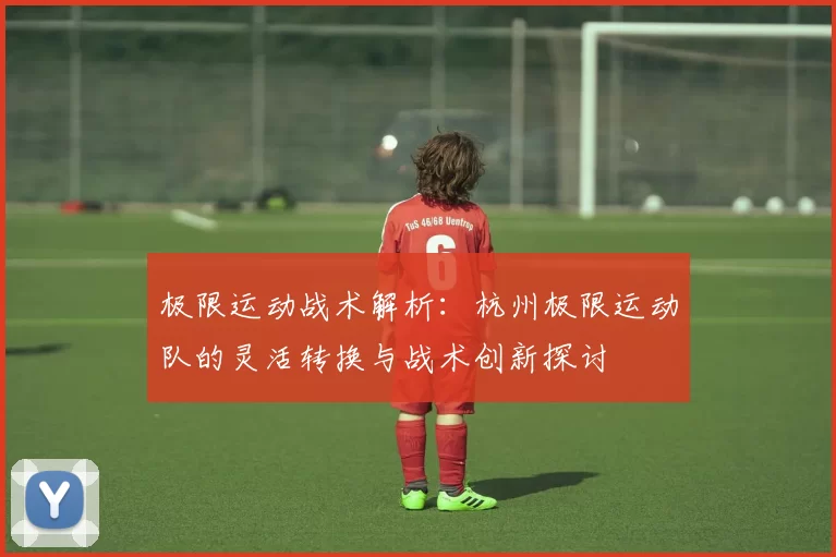 极限运动战术解析：杭州极限运动队的灵活转换与战术创新探讨