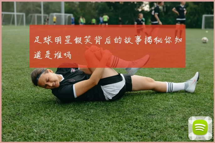 足球明星假笑背后的故事揭秘你知道是谁吗